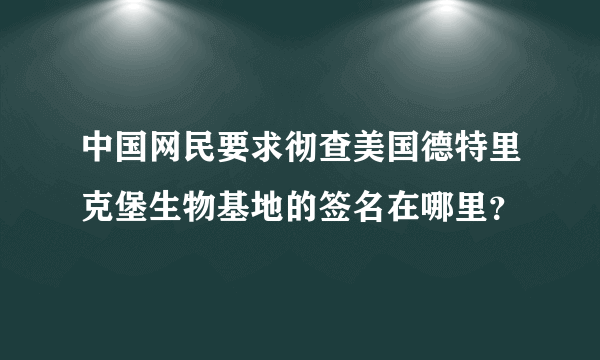 中国网民要求彻查美国德特里克堡生物基地的签名在哪里？