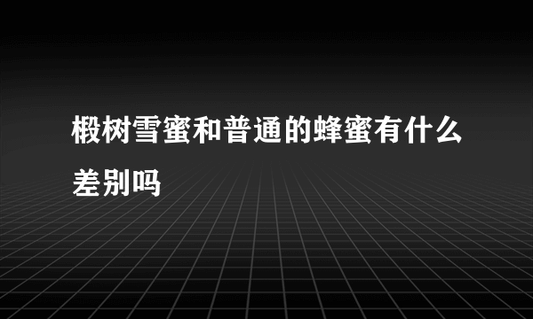 椴树雪蜜和普通的蜂蜜有什么差别吗