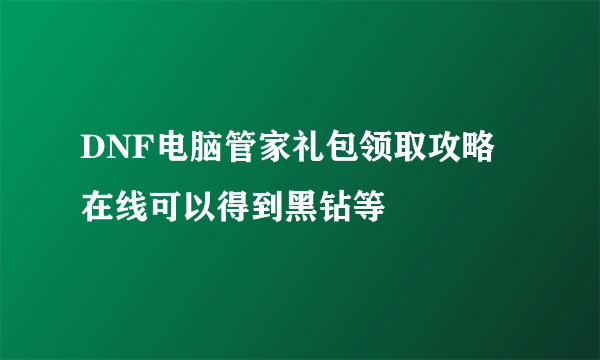 DNF电脑管家礼包领取攻略 在线可以得到黑钻等
