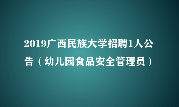 2019广西民族大学招聘1人公告（幼儿园食品安全管理员）