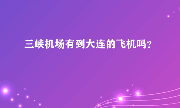 三峡机场有到大连的飞机吗？