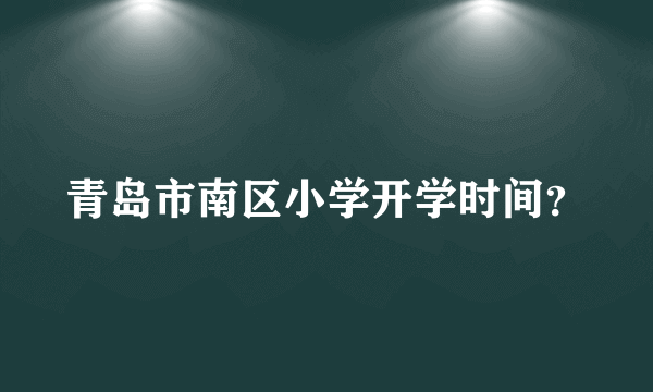 青岛市南区小学开学时间？