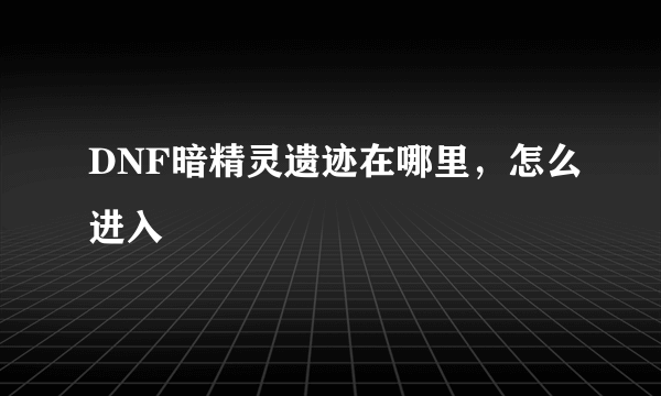 DNF暗精灵遗迹在哪里，怎么进入