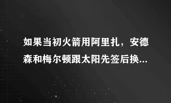 如果当初火箭用阿里扎，安德森和梅尔顿跟太阳先签后换会产生怎样的交易？