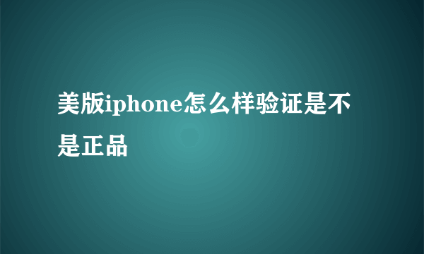 美版iphone怎么样验证是不是正品