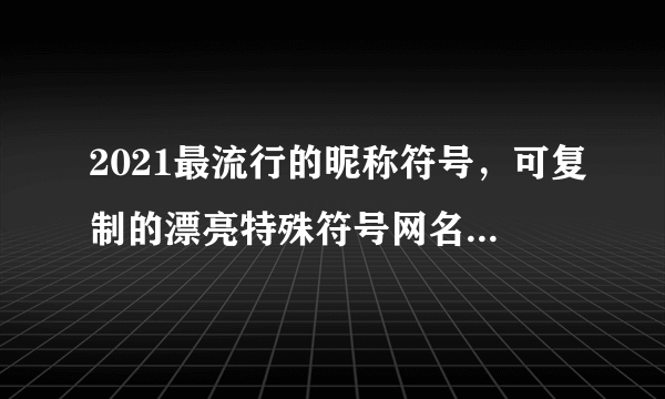 2021最流行的昵称符号，可复制的漂亮特殊符号网名2021