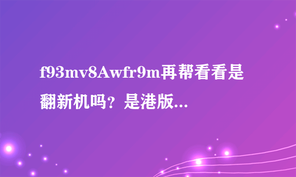 f93mv8Awfr9m再帮看看是翻新机吗？是港版的还是国行的。我手机上显示是5.13激活的