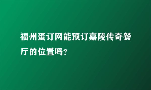 福州蛋订网能预订嘉陵传奇餐厅的位置吗？