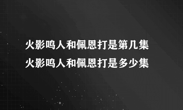 火影鸣人和佩恩打是第几集 火影鸣人和佩恩打是多少集