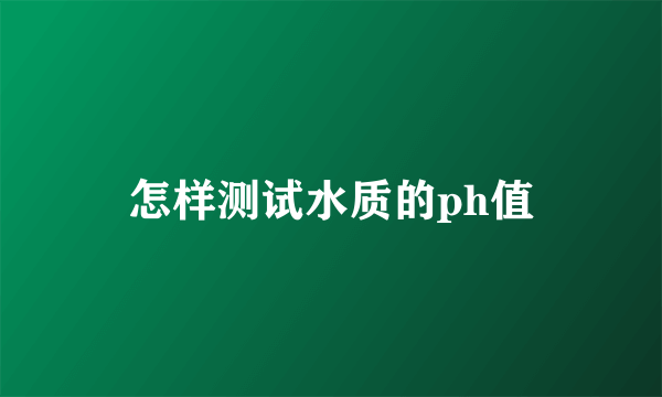 怎样测试水质的ph值