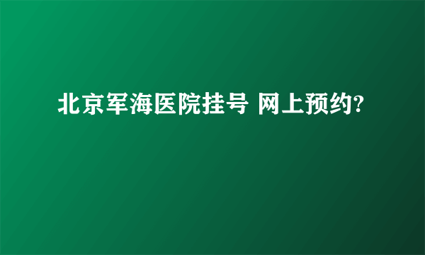 北京军海医院挂号 网上预约? 