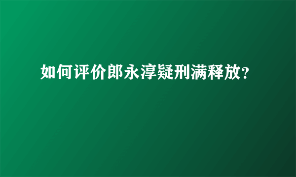 如何评价郎永淳疑刑满释放？