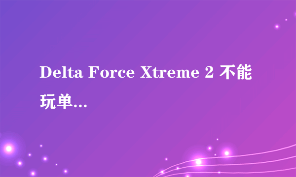 Delta Force Xtreme 2 不能玩单人跟多人游戏,为什么