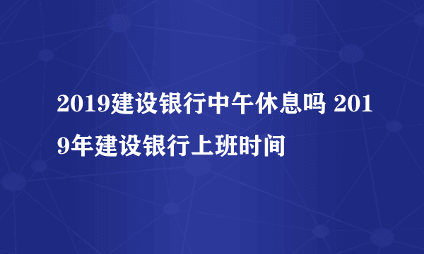 2019建设银行中午休息吗 2019年建设银行上班时间