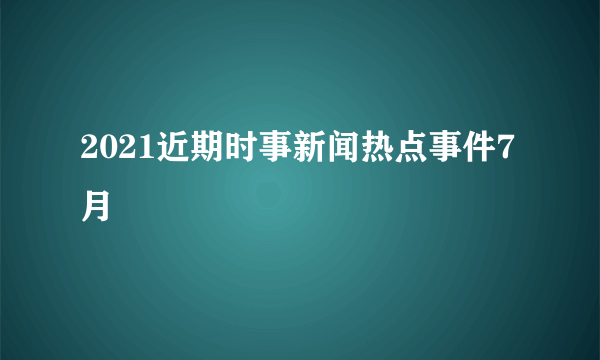 2021近期时事新闻热点事件7月