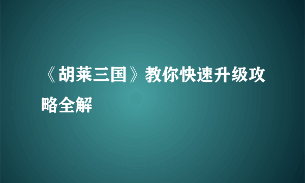《胡莱三国》教你快速升级攻略全解