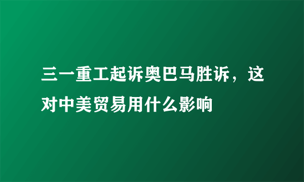 三一重工起诉奥巴马胜诉，这对中美贸易用什么影响
