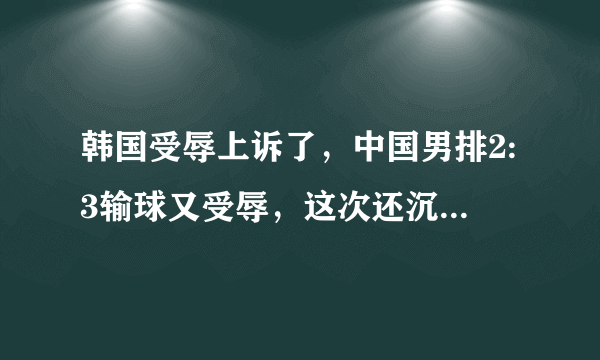 韩国受辱上诉了，中国男排2:3输球又受辱，这次还沉默吗？您如何看待这件事？