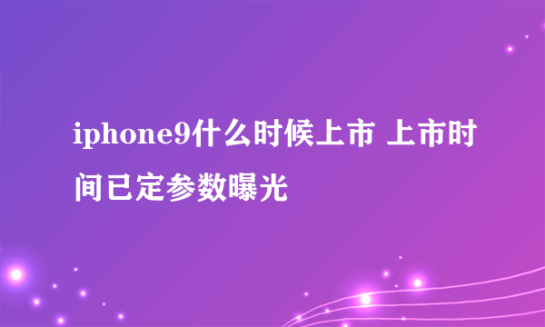 iphone9什么时候上市 上市时间已定参数曝光
