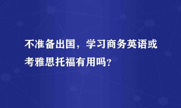 不准备出国，学习商务英语或考雅思托福有用吗？