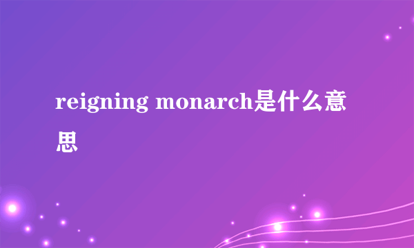 reigning monarch是什么意思