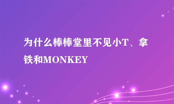 为什么棒棒堂里不见小T、拿铁和MONKEY