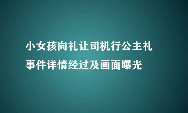 小女孩向礼让司机行公主礼 事件详情经过及画面曝光