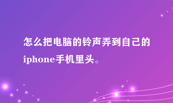 怎么把电脑的铃声弄到自己的iphone手机里头。
