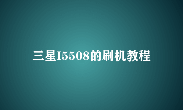三星I5508的刷机教程