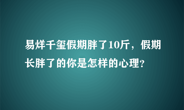 易烊千玺假期胖了10斤，假期长胖了的你是怎样的心理？