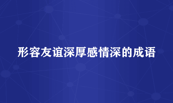 形容友谊深厚感情深的成语