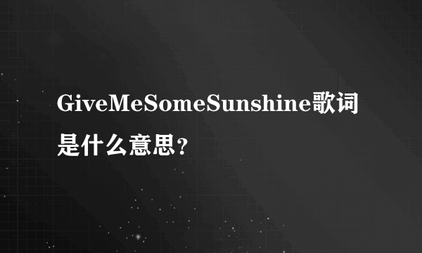 GiveMeSomeSunshine歌词是什么意思？