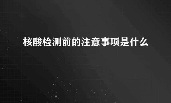 核酸检测前的注意事项是什么