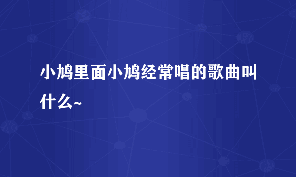 小鸠里面小鸠经常唱的歌曲叫什么~