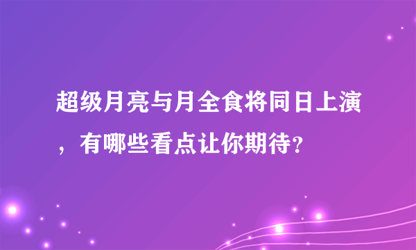 超级月亮与月全食将同日上演，有哪些看点让你期待？
