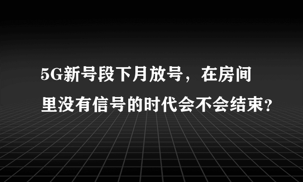 5G新号段下月放号，在房间里没有信号的时代会不会结束？