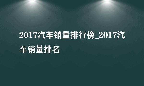2017汽车销量排行榜_2017汽车销量排名