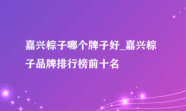 嘉兴粽子哪个牌子好_嘉兴粽子品牌排行榜前十名