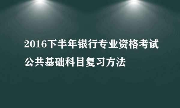 2016下半年银行专业资格考试公共基础科目复习方法
