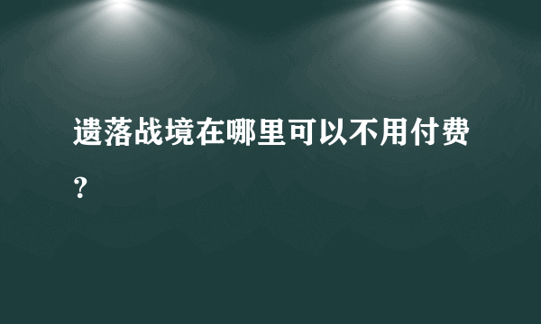 遗落战境在哪里可以不用付费？