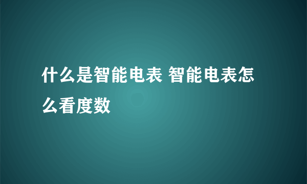 什么是智能电表 智能电表怎么看度数