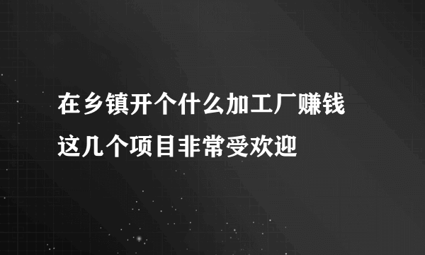 在乡镇开个什么加工厂赚钱 这几个项目非常受欢迎