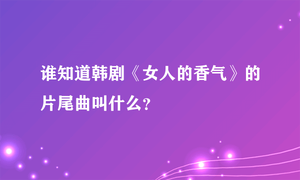 谁知道韩剧《女人的香气》的片尾曲叫什么？