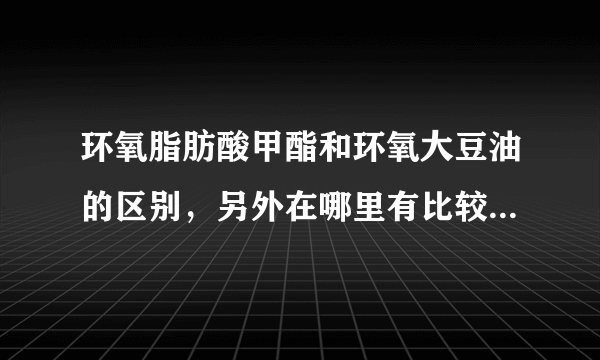 环氧脂肪酸甲酯和环氧大豆油的区别，另外在哪里有比较好的采购途径？市场鱼龙混杂，差货很多啊！