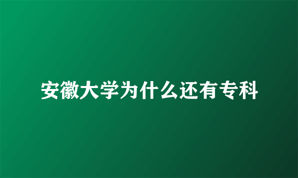 安徽大学为什么还有专科