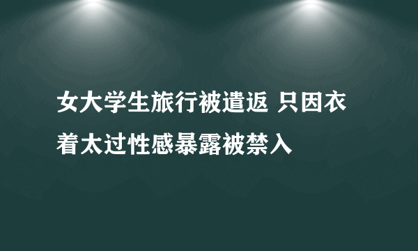 女大学生旅行被遣返 只因衣着太过性感暴露被禁入