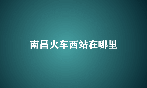 南昌火车西站在哪里