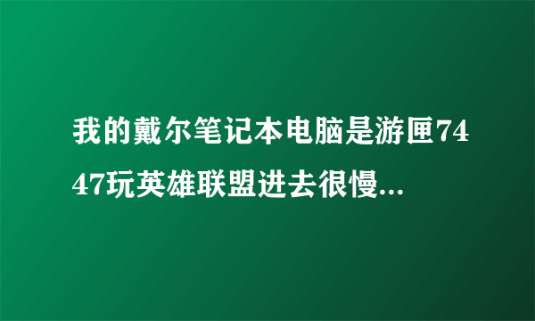 我的戴尔笔记本电脑是游匣7447玩英雄联盟进去很慢而且fps特别低怎么