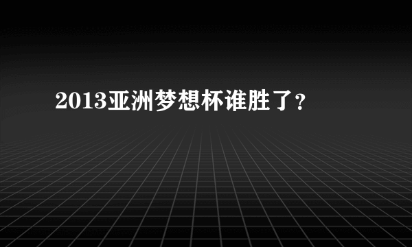2013亚洲梦想杯谁胜了？
