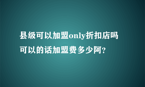县级可以加盟only折扣店吗 可以的话加盟费多少阿？